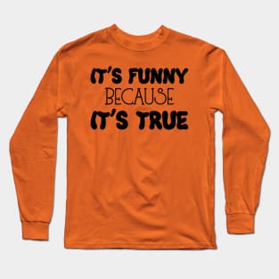 It's Funny Because It's True Long Sleeve T-Shirt